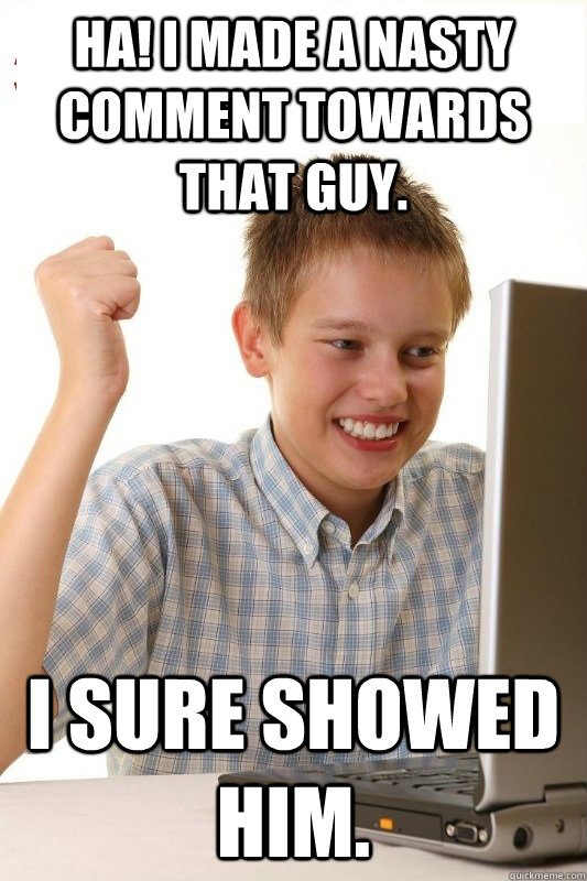 Ha! I made a nasty comment towards that guy. I sure showed him.  1st Day Internet Kid