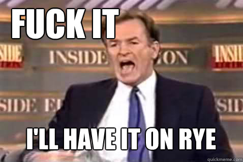 FUCK IT i'll have it on rye  Fuck It Bill OReilly