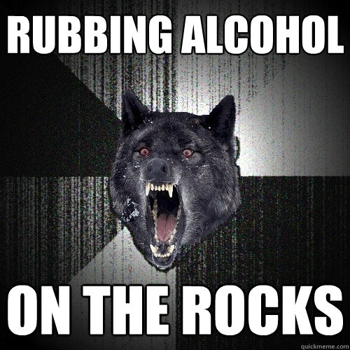 Rubbing Alcohol  On the rocks  Insanity Wolf