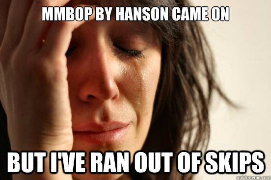 mmbop by hanson came on but i've ran out of skips  - mmbop by hanson came on but i've ran out of skips   First World Problems