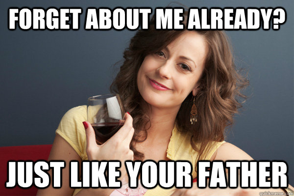 Forget about me already? Just like your father  Forever Resentful Mother