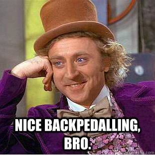  Nice backpedalling, bro.  -  Nice backpedalling, bro.   Condescending Wonka