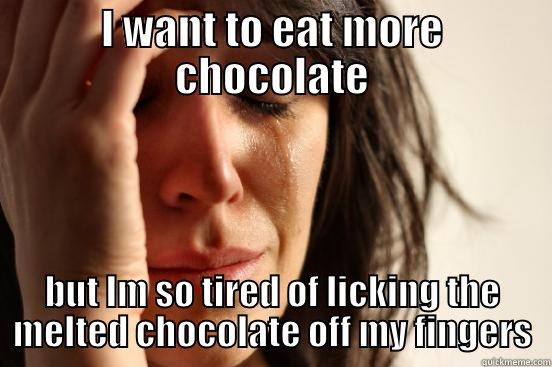 I WANT TO EAT MORE CHOCOLATE BUT IM SO TIRED OF LICKING THE MELTED CHOCOLATE OFF MY FINGERS First World Problems