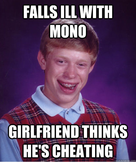 FALLS ILL WITH MONO GIRLFRIEND THINKS HE'S CHEATING  - FALLS ILL WITH MONO GIRLFRIEND THINKS HE'S CHEATING   Bad Luck Brian