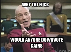 Why the fuck would anyone downvote gains  Annoyed Picard