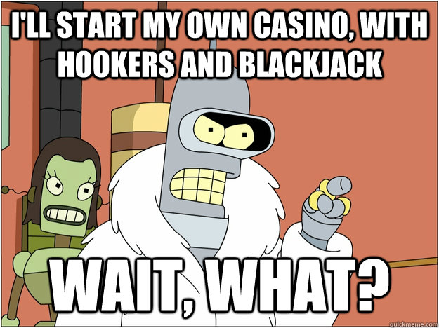 I'll start my own casino, with hookers and blackjack wait, what?  BENDER STATE MEET