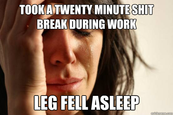 took a twenty minute shit break during work Leg fell asleep  First World Problems