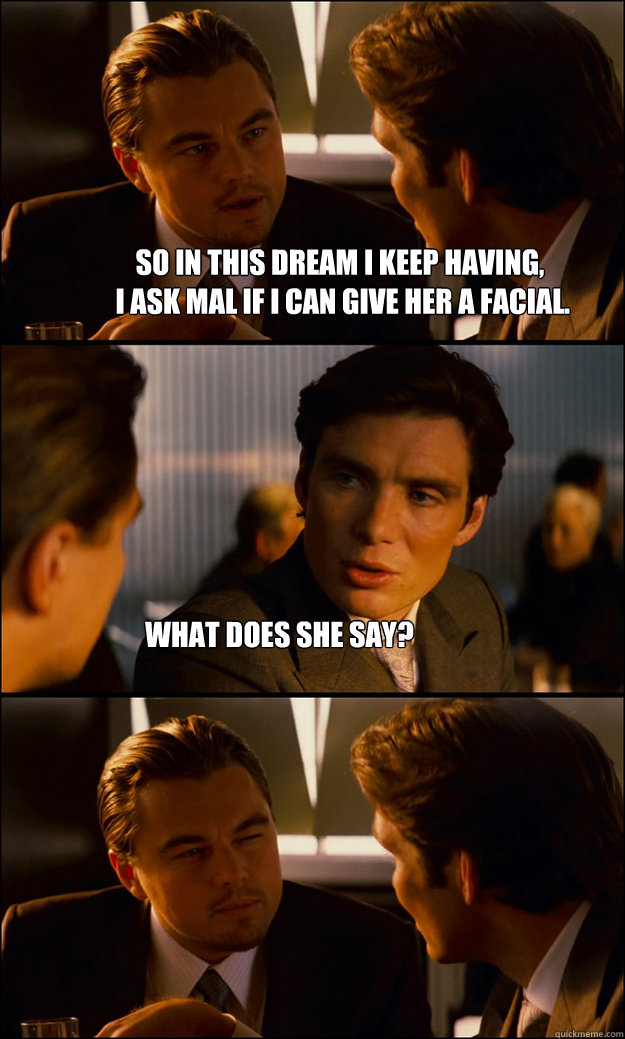 so in this dream i keep having,
 i ask mal if i can give her a facial. what does she say?  Inception