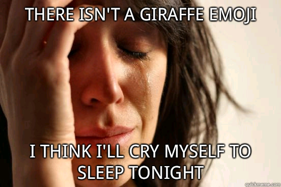 there isn't a giraffe emoji i think I'll cry myself to sleep tonight  First World Problems