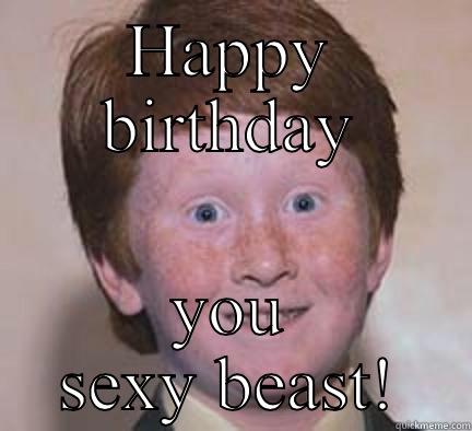 WTF! Another year older - HAPPY BIRTHDAY YOU SEXY BEAST! Over Confident Ginger