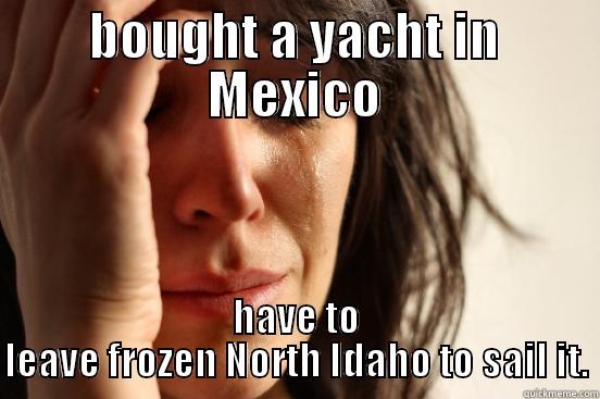 BOUGHT A YACHT IN MEXICO HAVE TO LEAVE FROZEN NORTH IDAHO TO SAIL IT. First World Problems