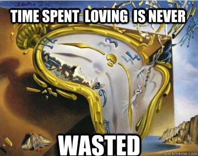 Time spent  loving  is never wasted  