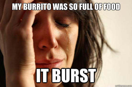 My Burrito Was so full of food it burst  First World Problems