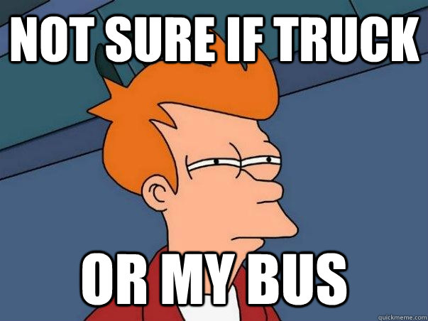 Not sure if truck  or my bus  Not sure Fry