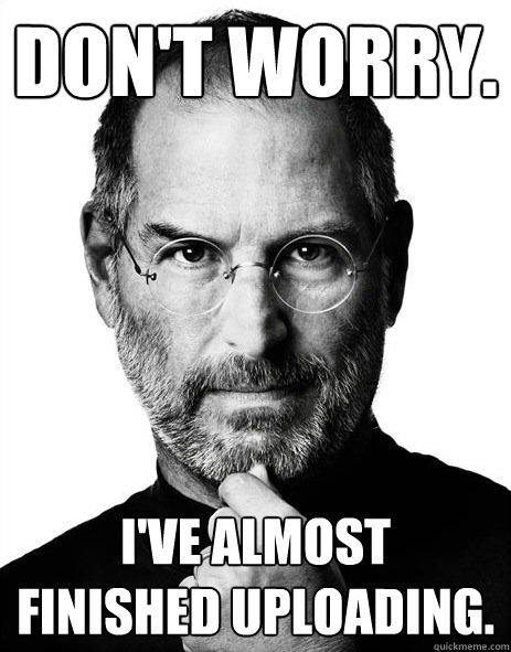 Don't worry.   i've almost finished uploading.  Steve jobs