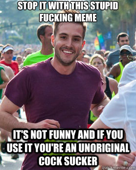 stop it with this stupid fucking meme it's not funny and if you use it you're an unoriginal cock sucker  Ridiculously photogenic guy