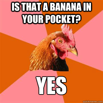 is that a banana in your pocket? yes  Anti-Joke Chicken