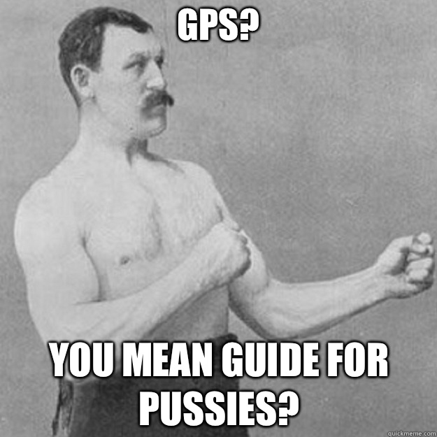 GPS? YOU MEAN GUIDE FOR PUSSIES?  overly manly man