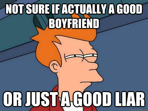 Not sure if actually a good boyfriend Or just a good liar  Futurama Fry