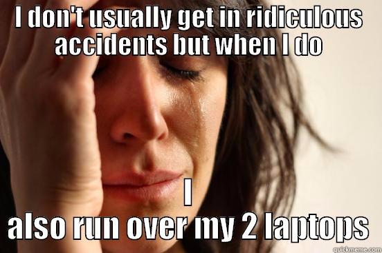 I DON'T USUALLY GET IN RIDICULOUS ACCIDENTS BUT WHEN I DO I ALSO RUN OVER MY 2 LAPTOPS First World Problems
