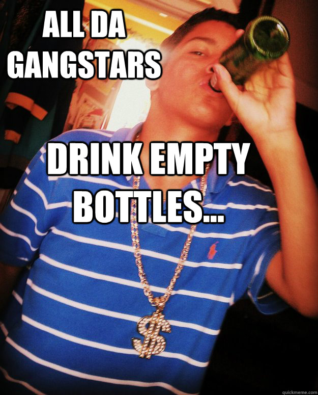 All da gangstars drink empty bottles...  