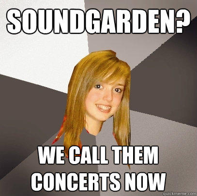 soundgarden? we call them concerts now - soundgarden? we call them concerts now  Musically Oblivious 8th Grader