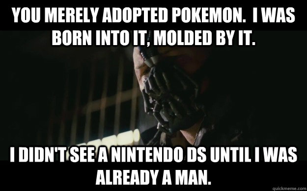You merely adopted pokemon.  I was born into it, molded by it. I didn't see a nintendo ds until I was already a man.  Badass Bane