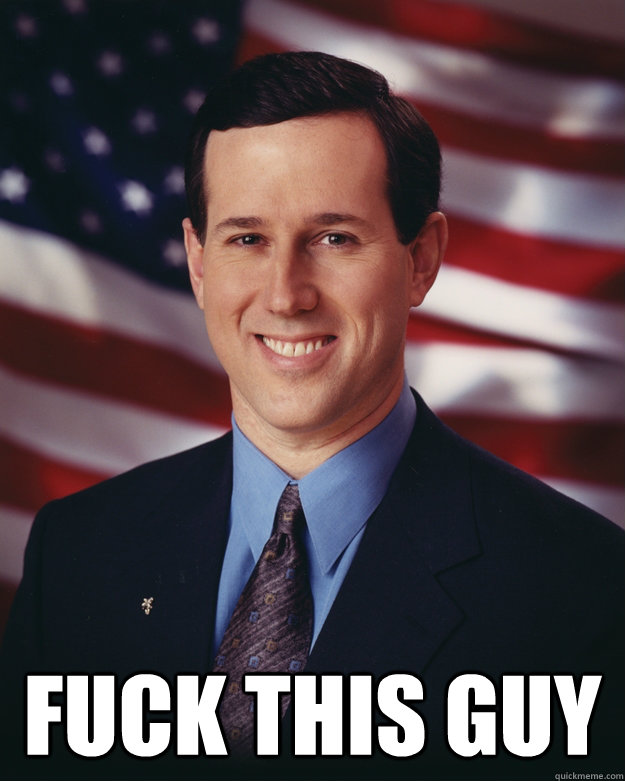  FUCK THIS GUY -  FUCK THIS GUY  Rick Santorum