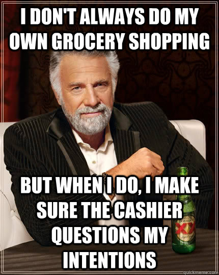 I Don't Always Do My Own Grocery shopping but when i do, i Make sure the cashier questions my intentions  The Most Interesting Man In The World