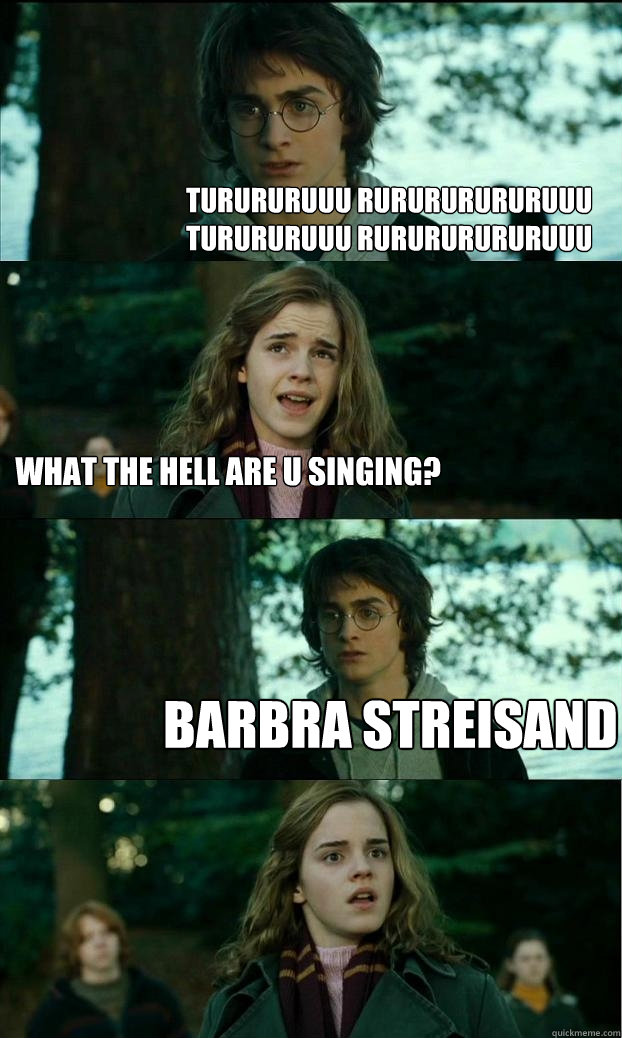 TURURURUUU RURURURURURuuu 
TURURURUUU RURURURURURuuu  what the hell are u singing? barbra streisand  Horny Harry