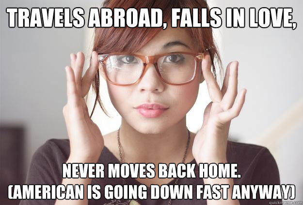 Travels abroad, falls in love, never moves back home.
(American is Going Down fast anyway)  Hispter Traveler