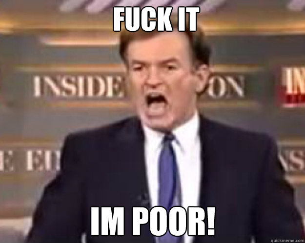 FUCK IT im poor!  fuck it bill