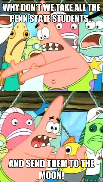 Why don't we take all the Penn State students... and send them to the moon!  Push it somewhere else Patrick