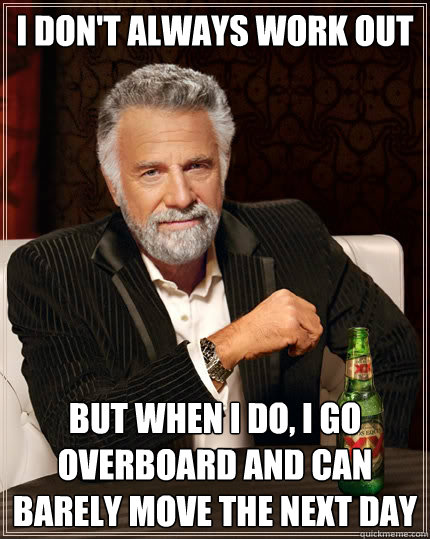 I don't always work out but when I do, I go overboard and can barely move the next day  The Most Interesting Man In The World