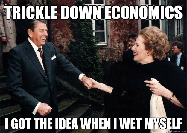 TRICKLE DOWN ECONOMICS I GOT THE IDEA WHEN I WET MYSELF  Reagan and Thatcher