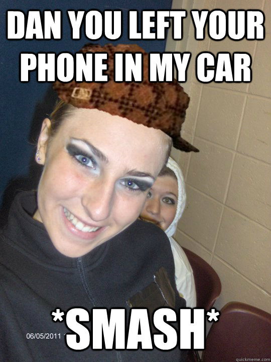dan you left your phone in my car *smash*  