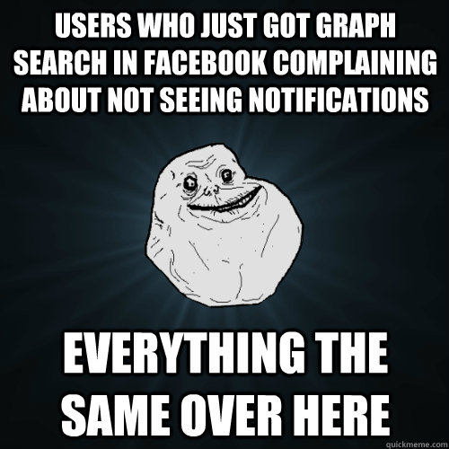 users who just got graph search in facebook complaining about not seeing notifications everything the same over here - users who just got graph search in facebook complaining about not seeing notifications everything the same over here  Forever Alone
