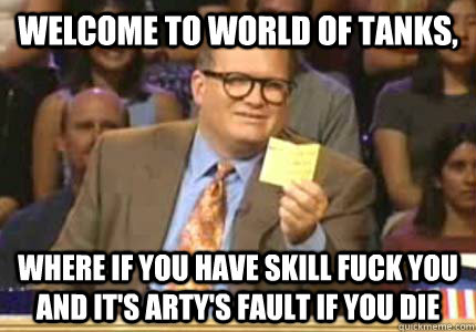 Welcome to World of Tanks, Where if you have skill fuck you and it's arty's fault if you die  Whose Line