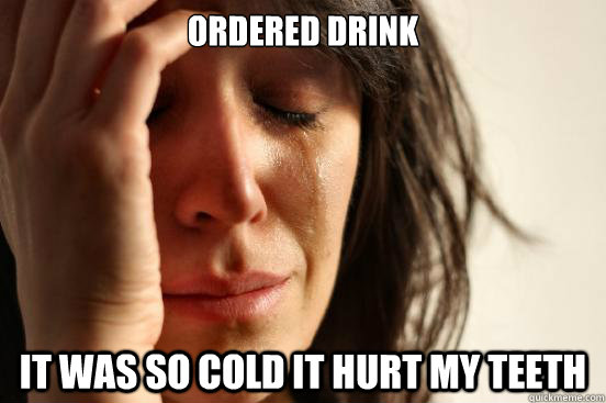 ordered drink it was so cold it hurt my teeth  First World Problems