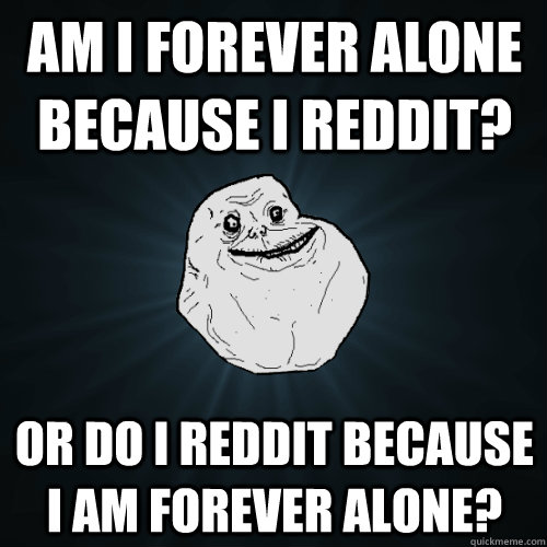 Am I forever alone because i reddit? or do i reddit because i am forever alone? - Am I forever alone because i reddit? or do i reddit because i am forever alone?  Forever Alone