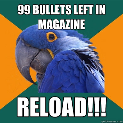 99 Bullets left in magazine RELOAD!!!  Paranoid Parrot