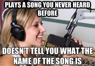 PLAYS A SONG YOU NEVER HEARD BEFORE DOESN'T TELL YOU WHAT THE
NAME OF THE SONG IS  scumbag radio dj
