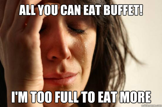 All you can eat buffet! I'm too full to eat more  First World Problems