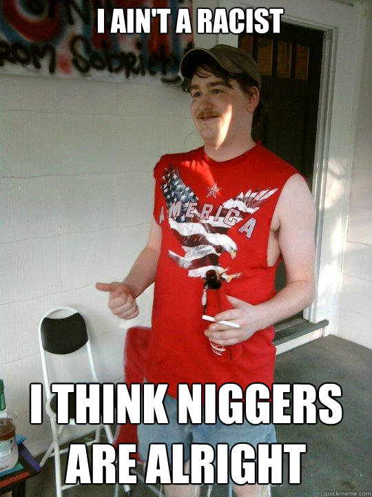 I ain't a racist i think niggers are alright  Redneck Randal