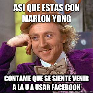 ASI QUE ESTAS CON MARLON YONG
 cONTAME QUE SE SIENTE VENIR A LA U A USAR FACEBOOK  Condescending Wonka