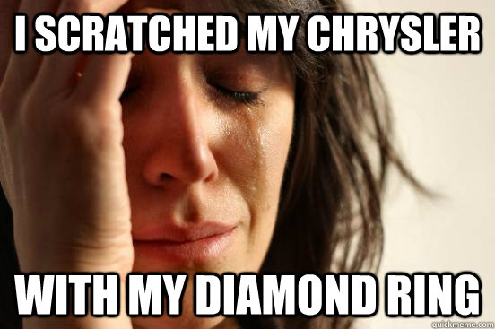 I scratched my Chrysler  With my diamond ring   First World Problems