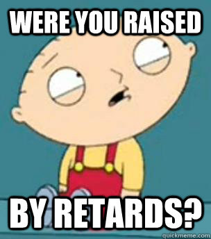 Were you raised by retards? - Were you raised by retards?  Are you retarded stewie
