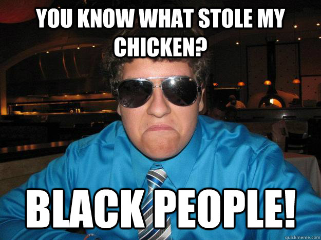 you know what stole my chicken? BLACK PEOPLE! - you know what stole my chicken? BLACK PEOPLE!  Unhappy Harry