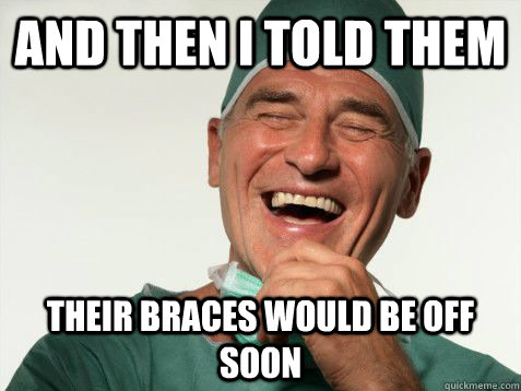 And then I told them their braces would be off soon - And then I told them their braces would be off soon  Scumbag Orthodontist