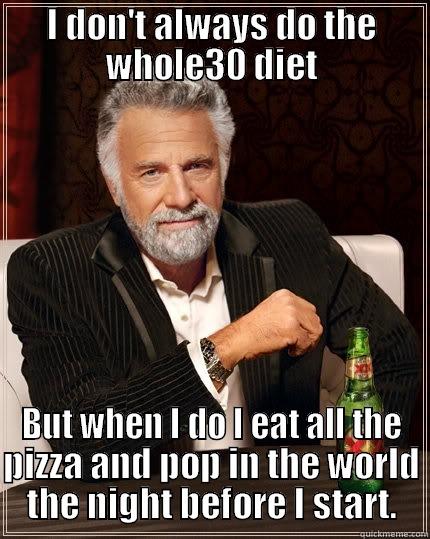 I DON'T ALWAYS DO THE WHOLE30 DIET BUT WHEN I DO I EAT ALL THE PIZZA AND POP IN THE WORLD THE NIGHT BEFORE I START. The Most Interesting Man In The World